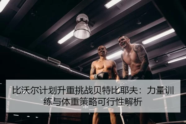 比沃尔计划升重挑战贝特比耶夫：力量训练与体重策略可行性解析