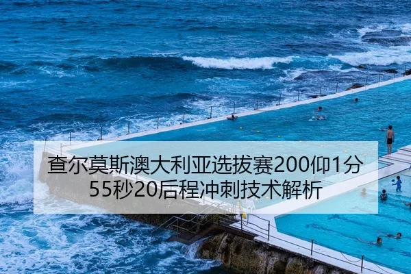 查尔莫斯澳大利亚选拔赛200仰1分55秒20后程冲刺技术解析