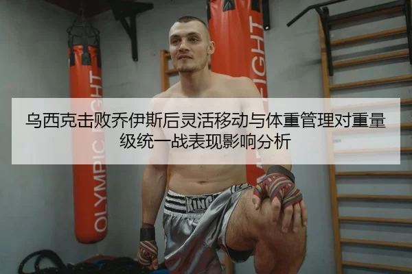 乌西克击败乔伊斯后灵活移动与体重管理对重量级统一战表现影响分析